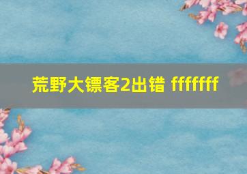 荒野大镖客2出错 fffffff